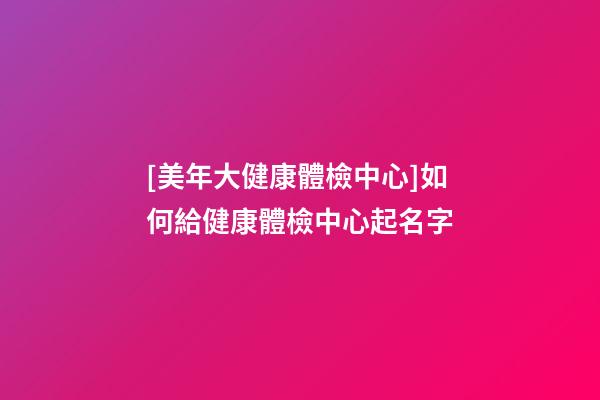 [美年大健康體檢中心]如何給健康體檢中心起名字-第1張-店鋪起名-玄機派